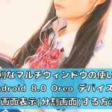 Android 8.0 Oreo デバイスで2画面表示(分割画面)する方法【便利なマルチウィンドウの使い方】